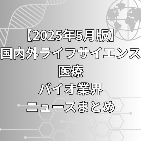 【2025年5月版】国内外ライフサイエンス・医療・バイオ業界ニュースまとめ